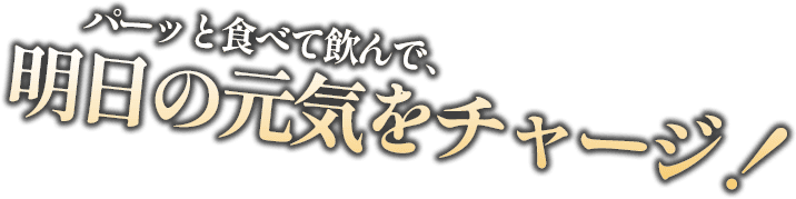 パーッと食べて飲んで、明日の元気をチャージ！