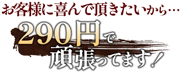 お客様に喜んで頂きたいから・・・290円で頑張ってます！