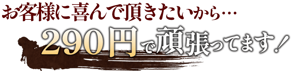 お客様に喜んで頂きたいから・・・290円で頑張ってます！