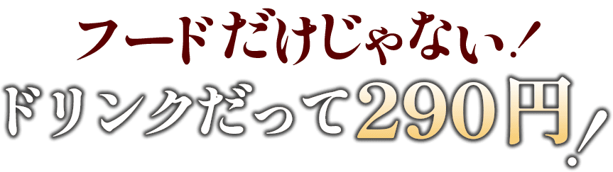 フードだけじゃない！ドリンクだって290円！