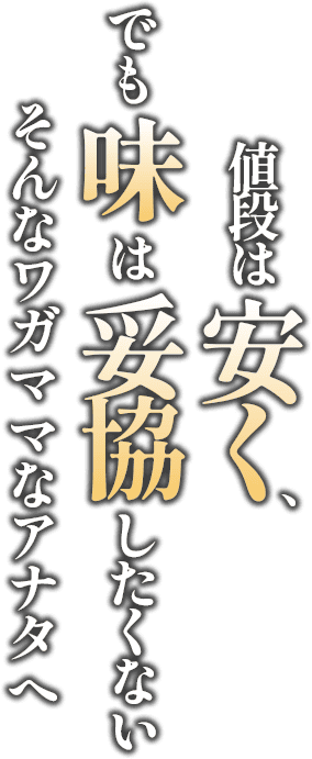 値段は安く、でも味は妥協したくない。そんなワガママなアナタへ