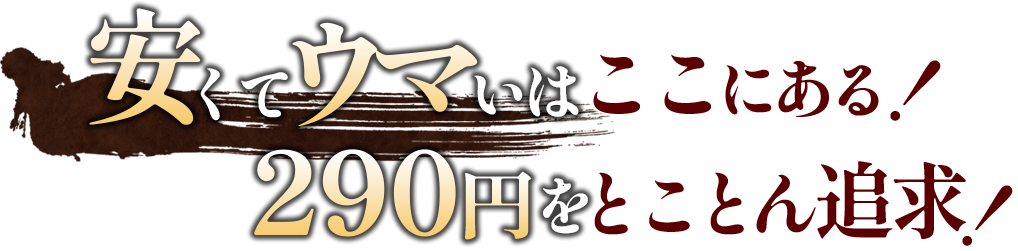 安くてウマいはここにある！290円をとことん追求！