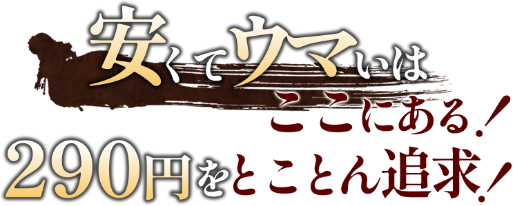 安くてウマいはここにある！290円をとことん追求！